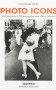 Photo Icons. 50 Landmark Photographs and Their Stories